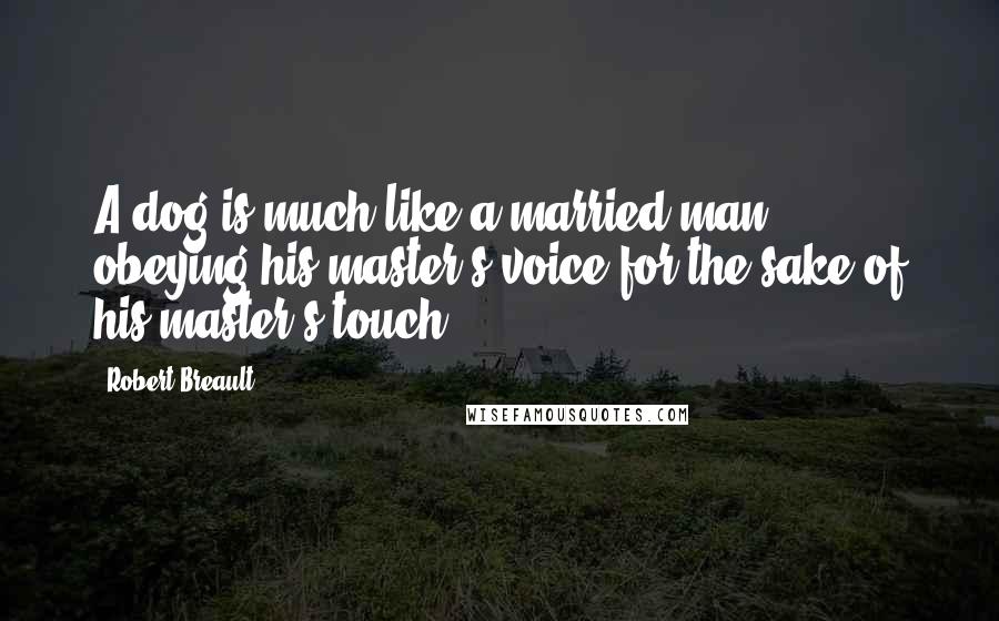 Robert Breault Quotes: A dog is much like a married man, obeying his master's voice for the sake of his master's touch.