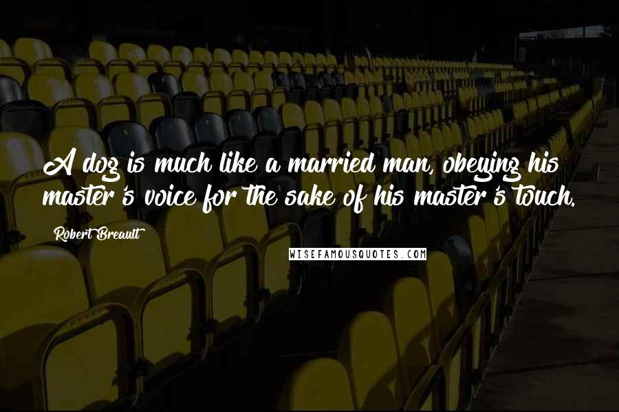 Robert Breault Quotes: A dog is much like a married man, obeying his master's voice for the sake of his master's touch.