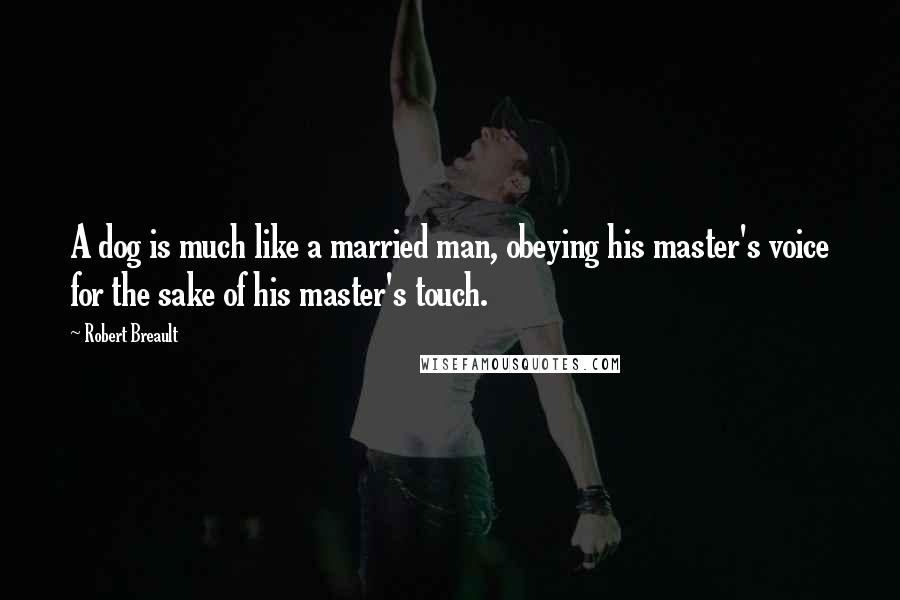 Robert Breault Quotes: A dog is much like a married man, obeying his master's voice for the sake of his master's touch.