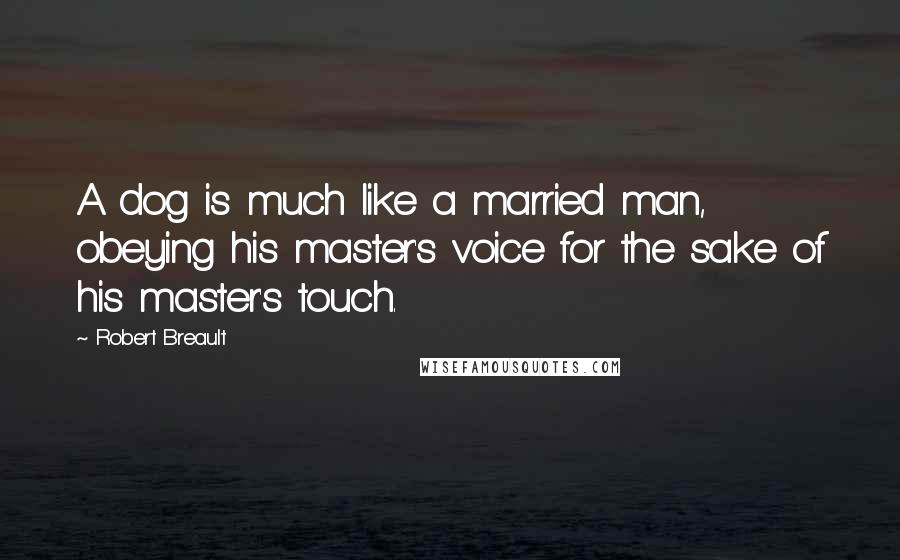 Robert Breault Quotes: A dog is much like a married man, obeying his master's voice for the sake of his master's touch.