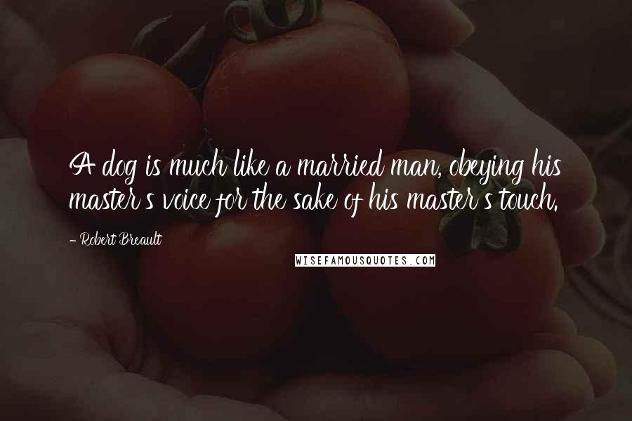 Robert Breault Quotes: A dog is much like a married man, obeying his master's voice for the sake of his master's touch.