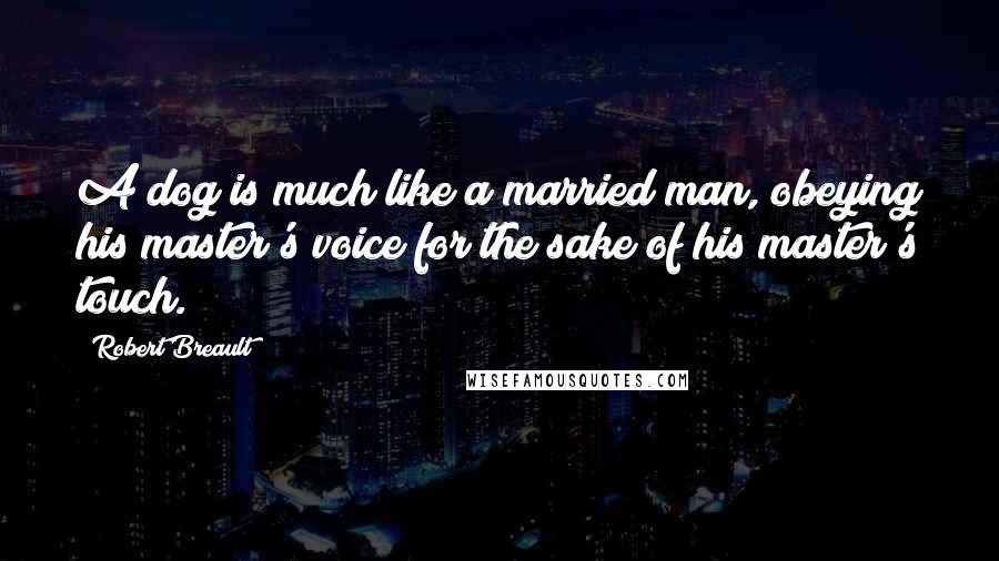 Robert Breault Quotes: A dog is much like a married man, obeying his master's voice for the sake of his master's touch.