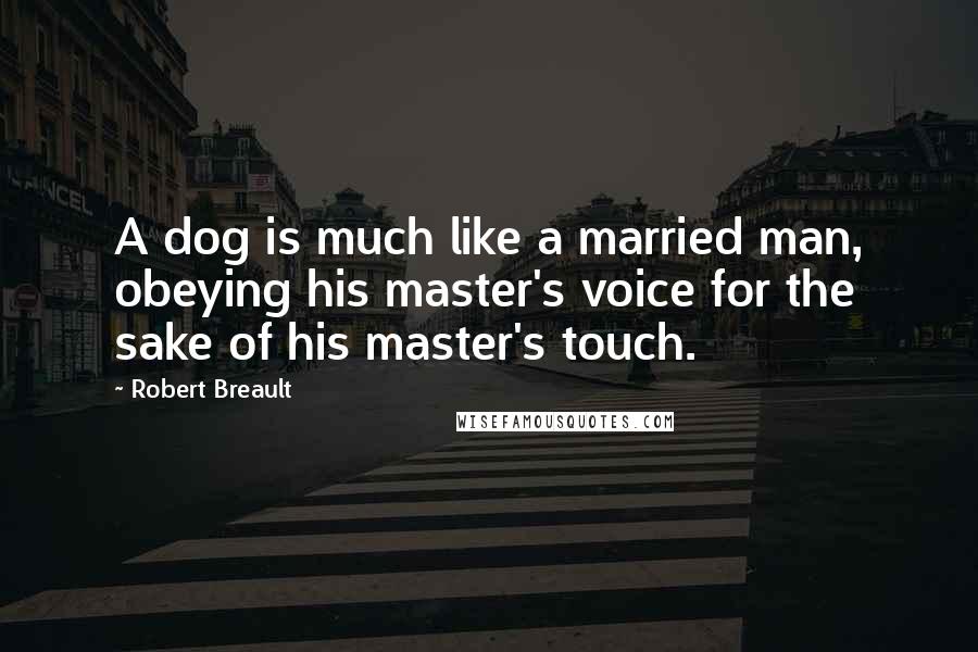Robert Breault Quotes: A dog is much like a married man, obeying his master's voice for the sake of his master's touch.