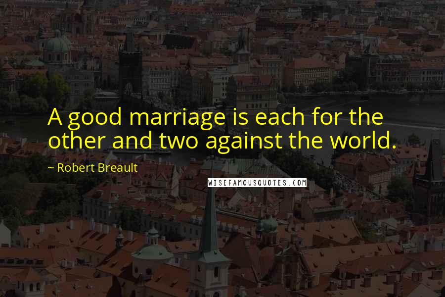 Robert Breault Quotes: A good marriage is each for the other and two against the world.