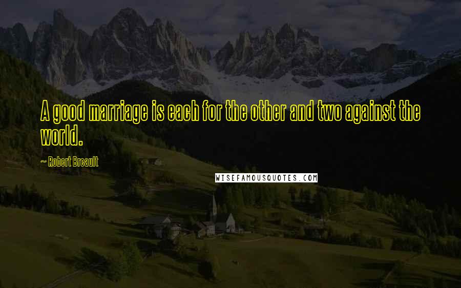 Robert Breault Quotes: A good marriage is each for the other and two against the world.