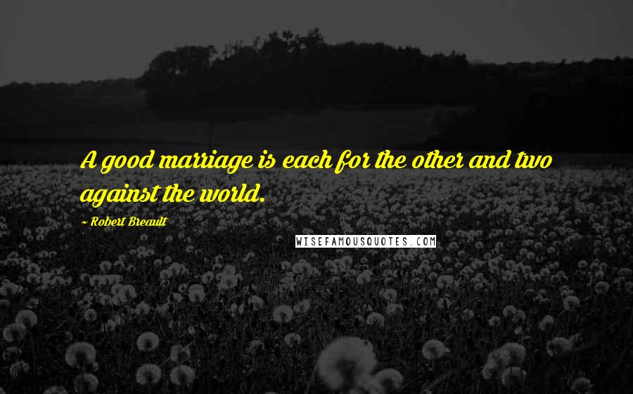 Robert Breault Quotes: A good marriage is each for the other and two against the world.