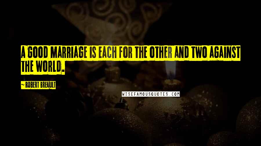 Robert Breault Quotes: A good marriage is each for the other and two against the world.