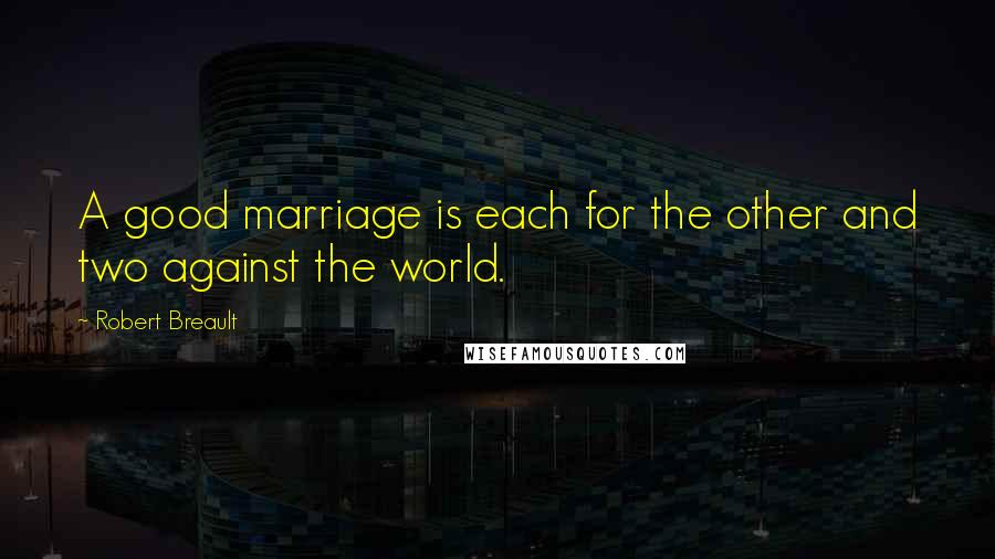 Robert Breault Quotes: A good marriage is each for the other and two against the world.