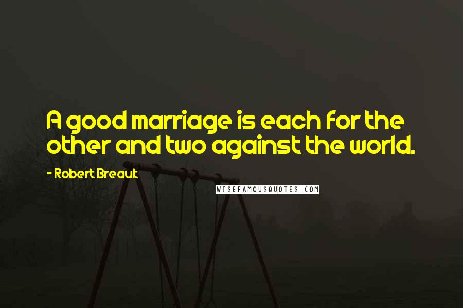 Robert Breault Quotes: A good marriage is each for the other and two against the world.