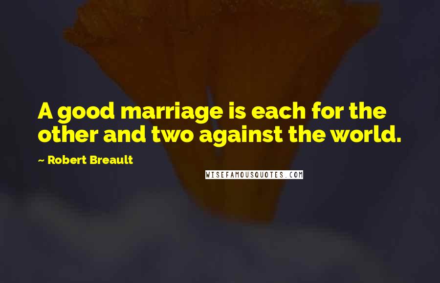 Robert Breault Quotes: A good marriage is each for the other and two against the world.