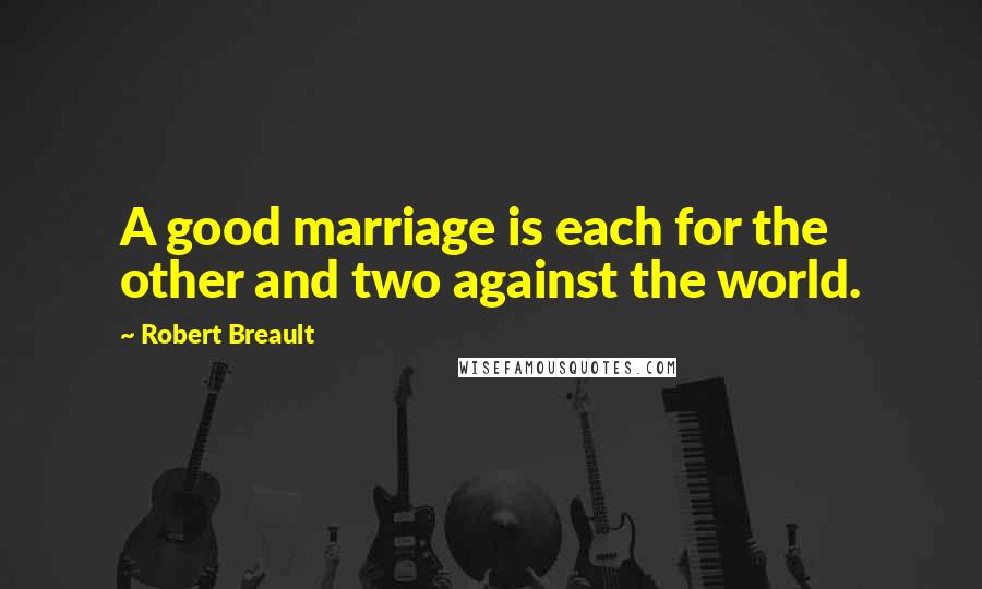 Robert Breault Quotes: A good marriage is each for the other and two against the world.