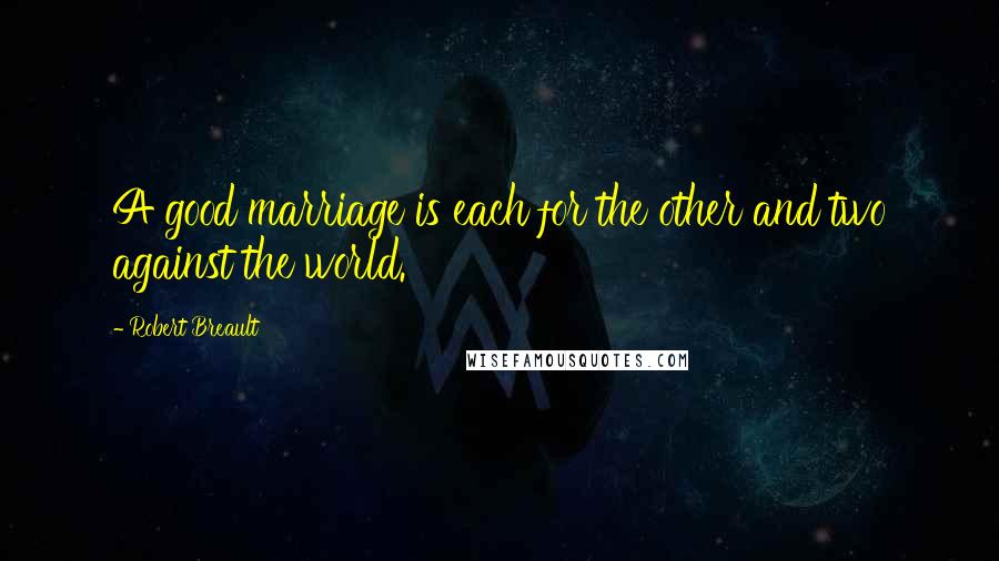 Robert Breault Quotes: A good marriage is each for the other and two against the world.