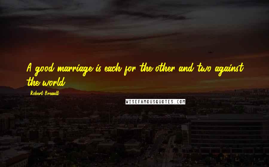 Robert Breault Quotes: A good marriage is each for the other and two against the world.