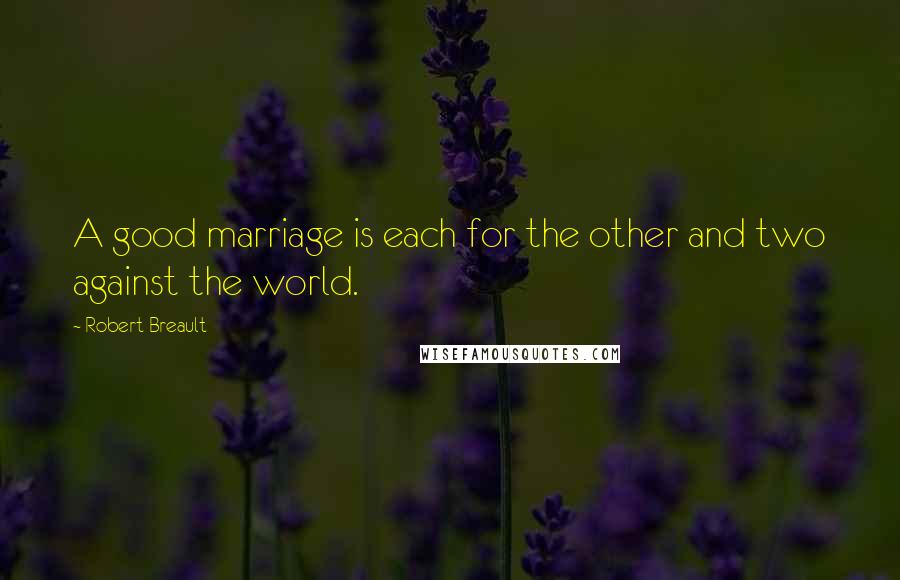 Robert Breault Quotes: A good marriage is each for the other and two against the world.