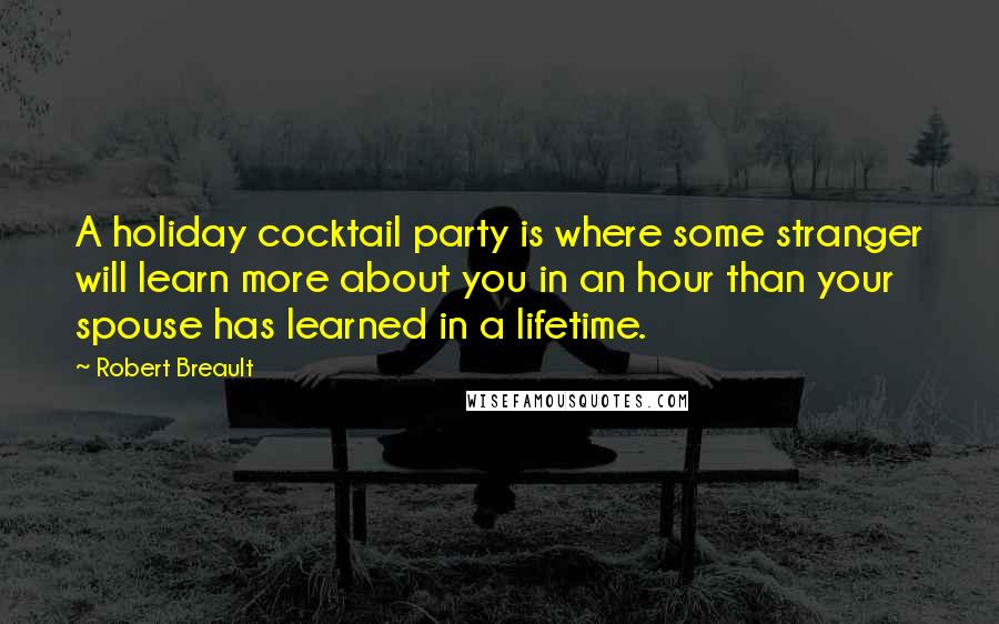 Robert Breault Quotes: A holiday cocktail party is where some stranger will learn more about you in an hour than your spouse has learned in a lifetime.