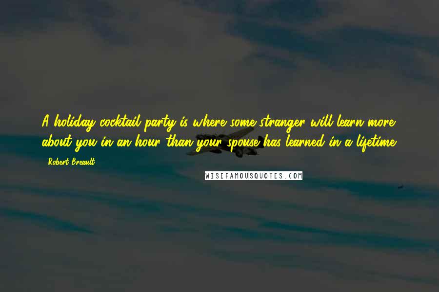 Robert Breault Quotes: A holiday cocktail party is where some stranger will learn more about you in an hour than your spouse has learned in a lifetime.