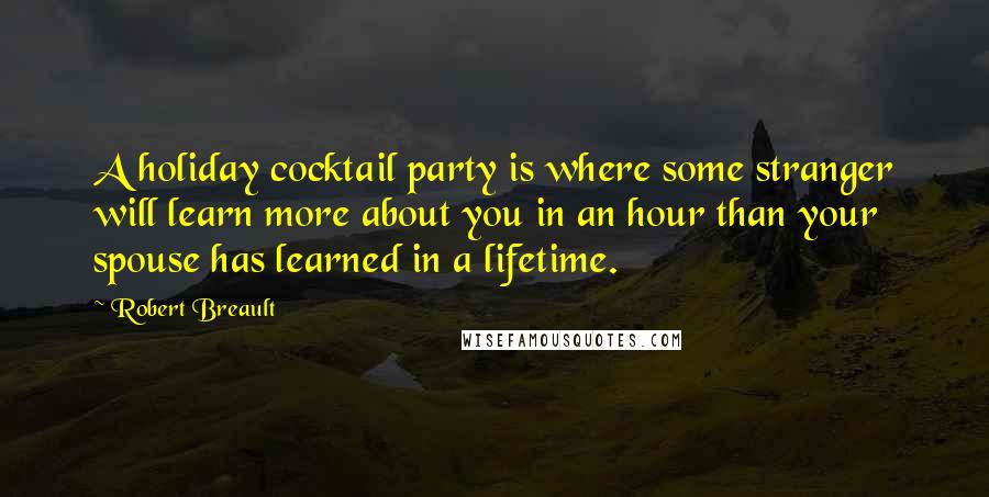 Robert Breault Quotes: A holiday cocktail party is where some stranger will learn more about you in an hour than your spouse has learned in a lifetime.