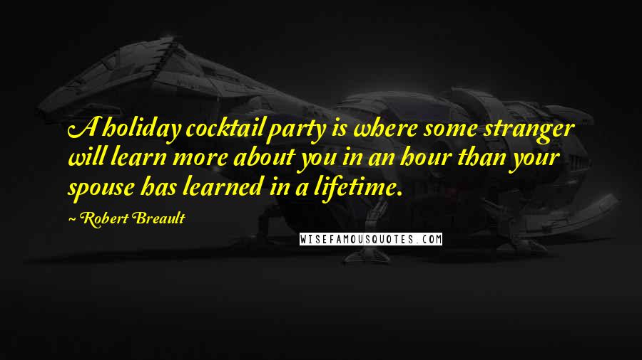 Robert Breault Quotes: A holiday cocktail party is where some stranger will learn more about you in an hour than your spouse has learned in a lifetime.