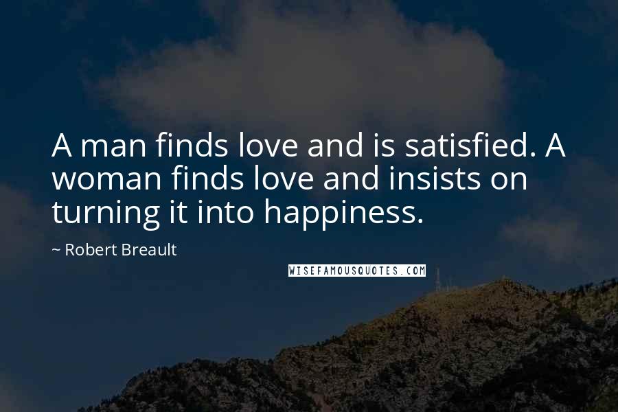 Robert Breault Quotes: A man finds love and is satisfied. A woman finds love and insists on turning it into happiness.