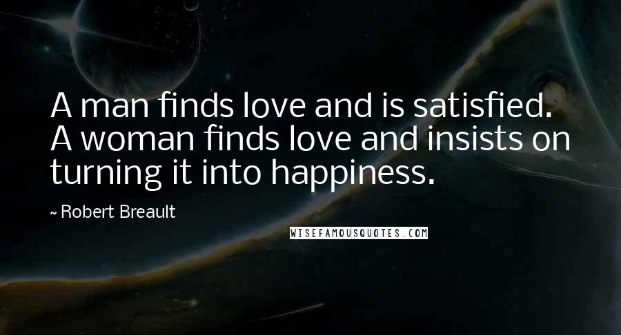 Robert Breault Quotes: A man finds love and is satisfied. A woman finds love and insists on turning it into happiness.