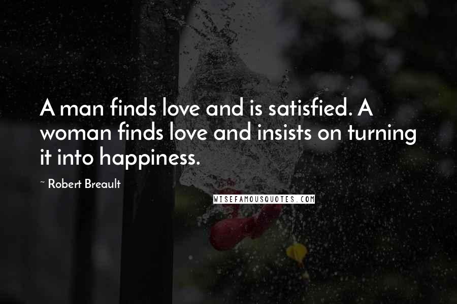 Robert Breault Quotes: A man finds love and is satisfied. A woman finds love and insists on turning it into happiness.