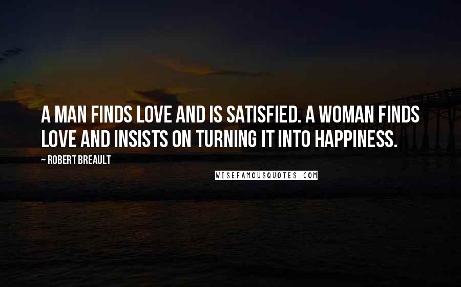 Robert Breault Quotes: A man finds love and is satisfied. A woman finds love and insists on turning it into happiness.