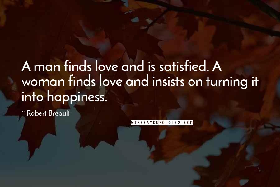 Robert Breault Quotes: A man finds love and is satisfied. A woman finds love and insists on turning it into happiness.