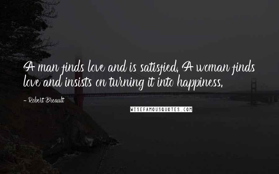 Robert Breault Quotes: A man finds love and is satisfied. A woman finds love and insists on turning it into happiness.