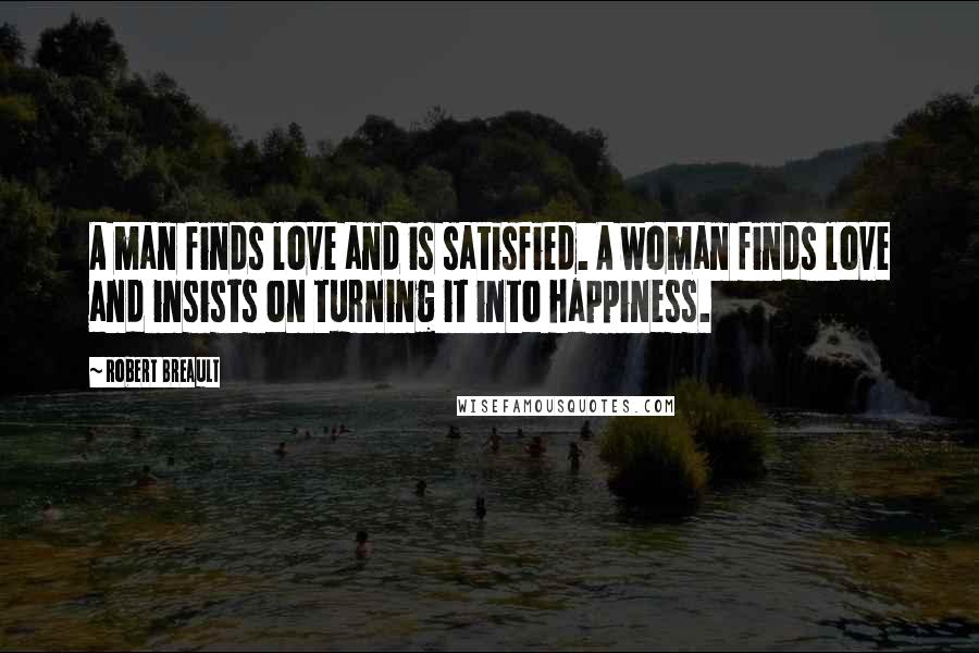 Robert Breault Quotes: A man finds love and is satisfied. A woman finds love and insists on turning it into happiness.