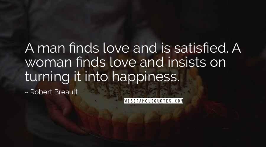 Robert Breault Quotes: A man finds love and is satisfied. A woman finds love and insists on turning it into happiness.