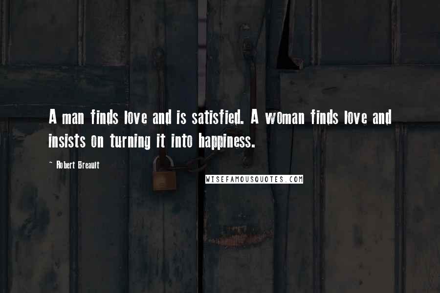 Robert Breault Quotes: A man finds love and is satisfied. A woman finds love and insists on turning it into happiness.