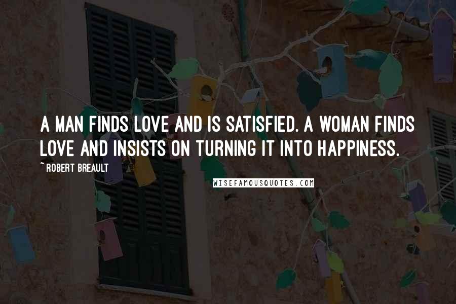 Robert Breault Quotes: A man finds love and is satisfied. A woman finds love and insists on turning it into happiness.