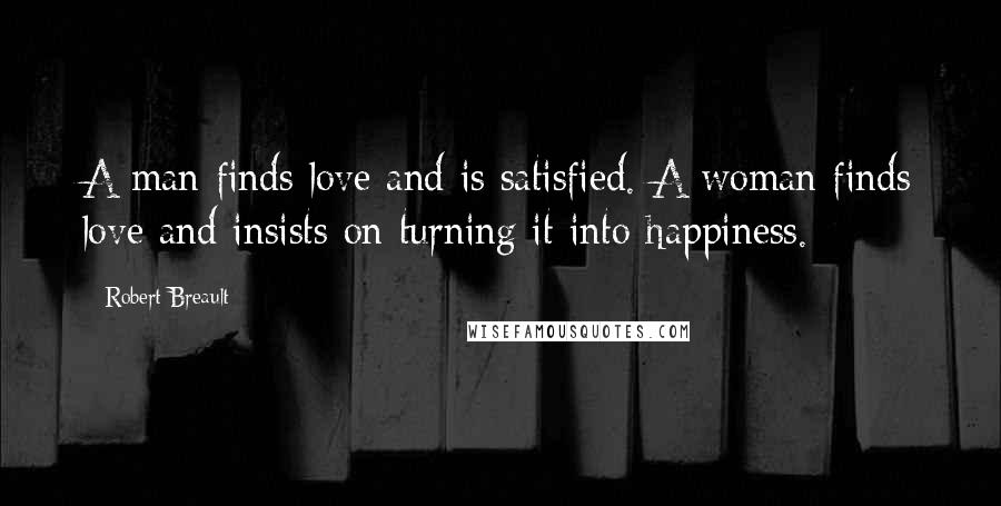 Robert Breault Quotes: A man finds love and is satisfied. A woman finds love and insists on turning it into happiness.