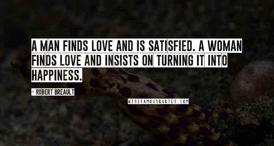 Robert Breault Quotes: A man finds love and is satisfied. A woman finds love and insists on turning it into happiness.