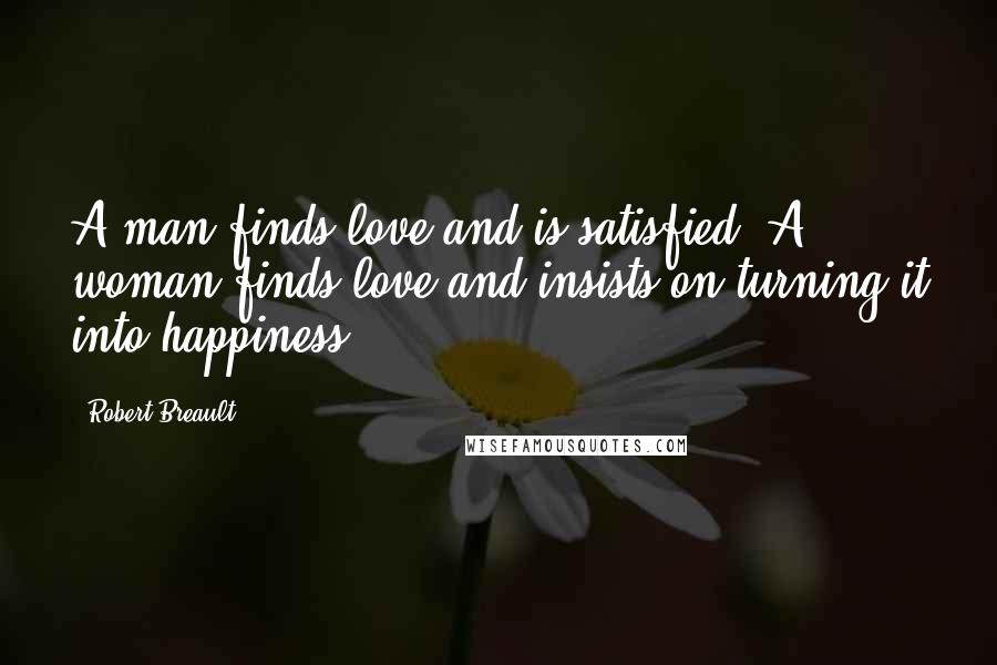 Robert Breault Quotes: A man finds love and is satisfied. A woman finds love and insists on turning it into happiness.
