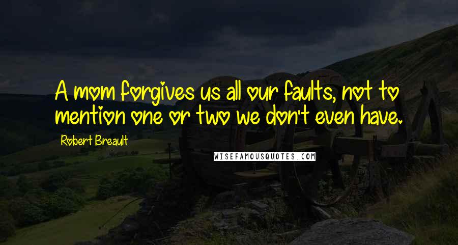 Robert Breault Quotes: A mom forgives us all our faults, not to mention one or two we don't even have.