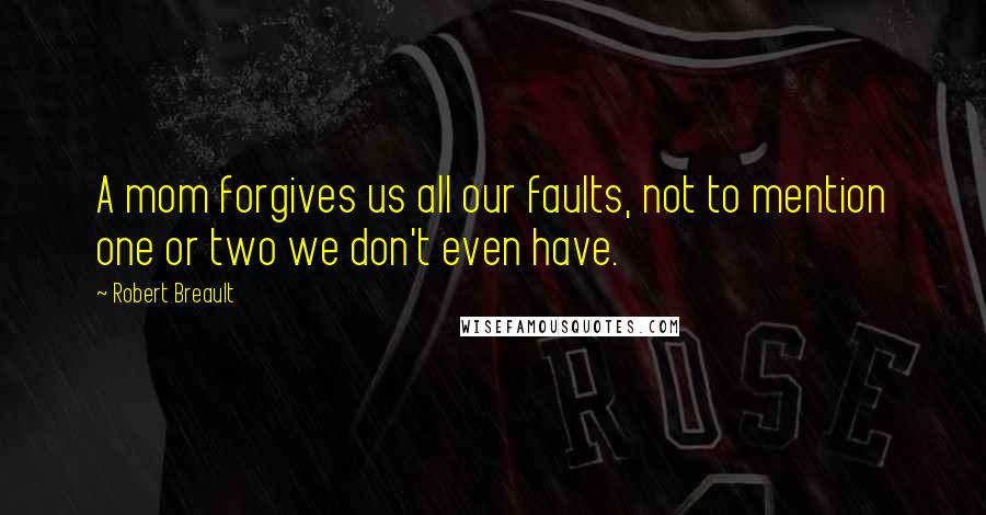 Robert Breault Quotes: A mom forgives us all our faults, not to mention one or two we don't even have.