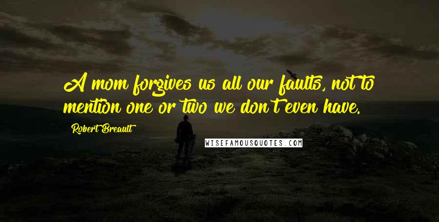 Robert Breault Quotes: A mom forgives us all our faults, not to mention one or two we don't even have.
