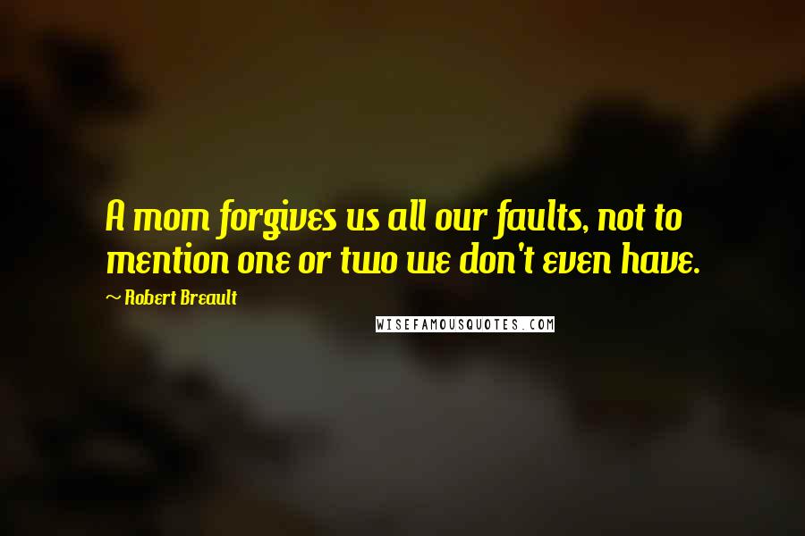 Robert Breault Quotes: A mom forgives us all our faults, not to mention one or two we don't even have.