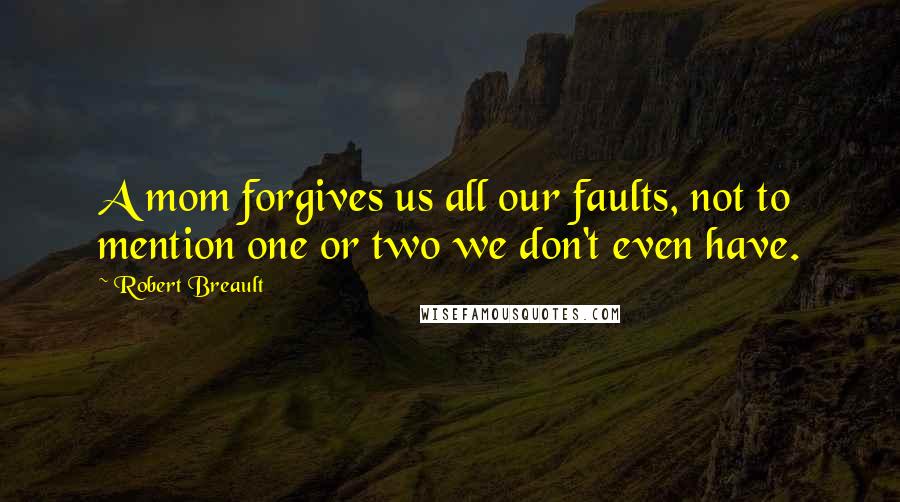 Robert Breault Quotes: A mom forgives us all our faults, not to mention one or two we don't even have.