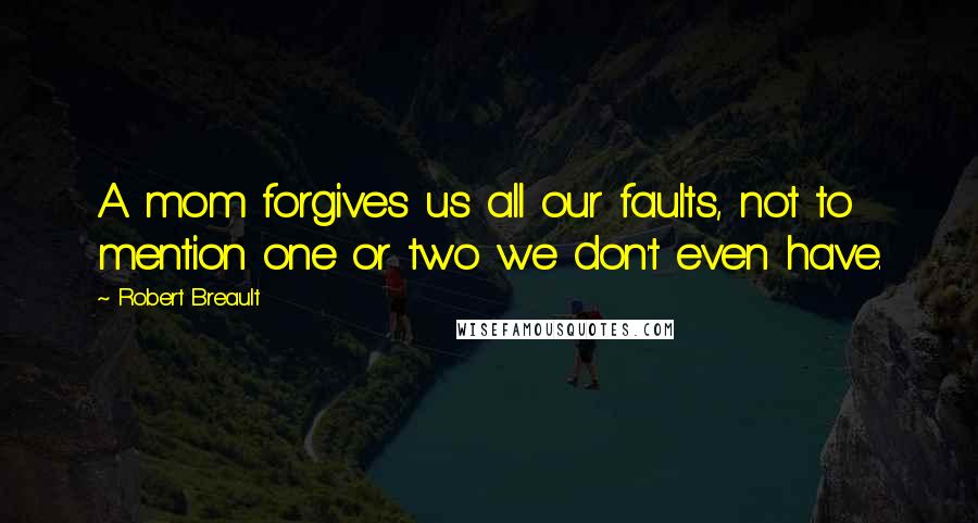 Robert Breault Quotes: A mom forgives us all our faults, not to mention one or two we don't even have.