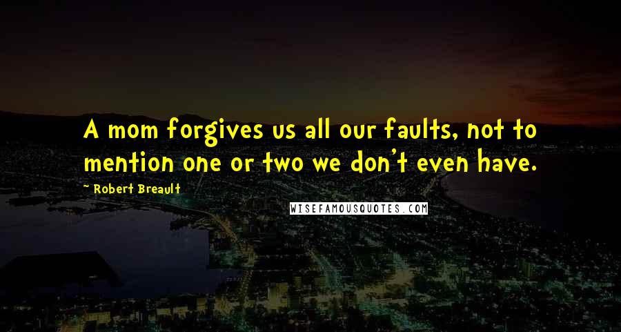 Robert Breault Quotes: A mom forgives us all our faults, not to mention one or two we don't even have.