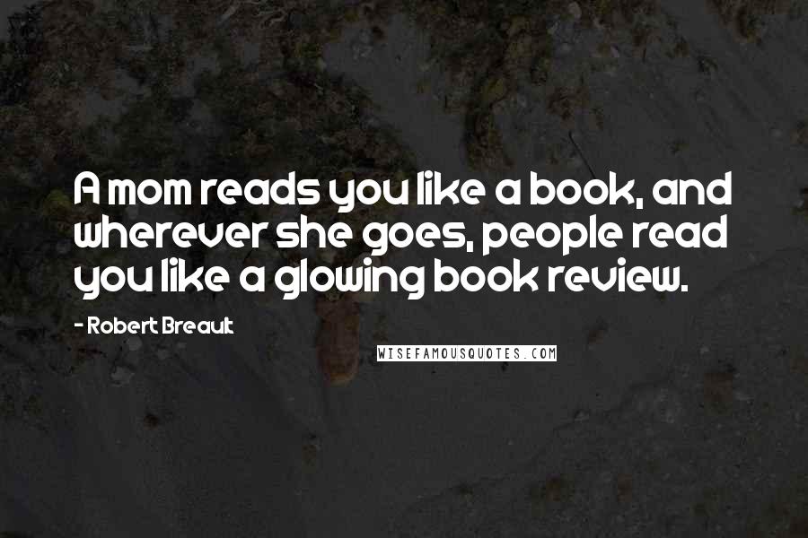 Robert Breault Quotes: A mom reads you like a book, and wherever she goes, people read you like a glowing book review.