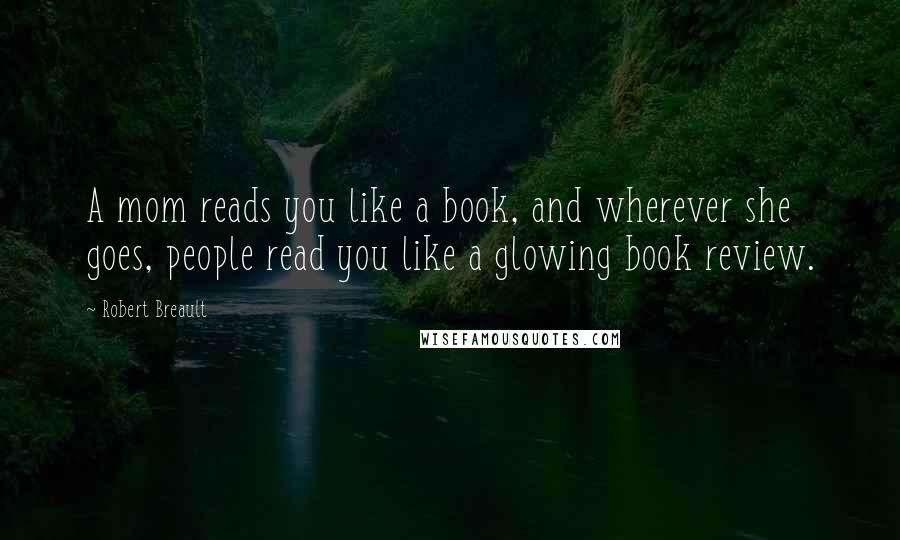 Robert Breault Quotes: A mom reads you like a book, and wherever she goes, people read you like a glowing book review.