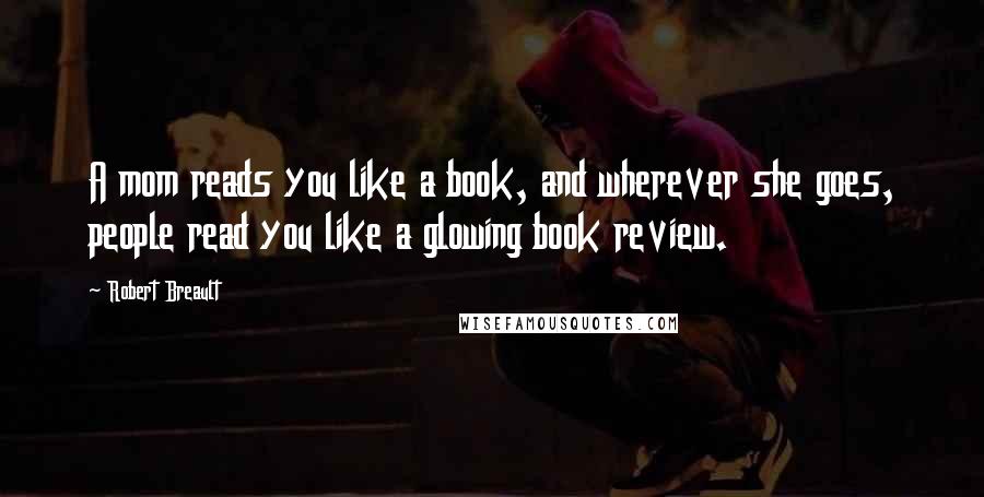 Robert Breault Quotes: A mom reads you like a book, and wherever she goes, people read you like a glowing book review.