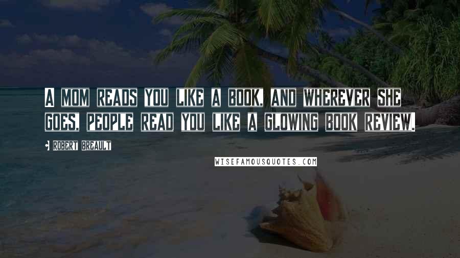 Robert Breault Quotes: A mom reads you like a book, and wherever she goes, people read you like a glowing book review.