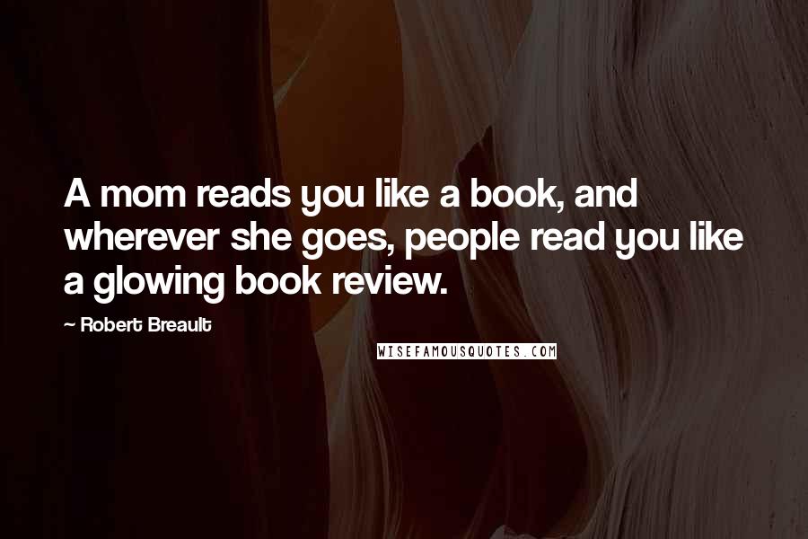 Robert Breault Quotes: A mom reads you like a book, and wherever she goes, people read you like a glowing book review.
