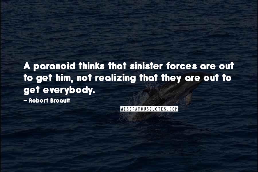Robert Breault Quotes: A paranoid thinks that sinister forces are out to get him, not realizing that they are out to get everybody.