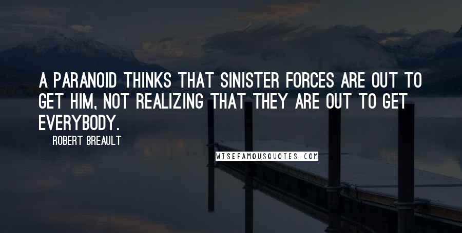 Robert Breault Quotes: A paranoid thinks that sinister forces are out to get him, not realizing that they are out to get everybody.
