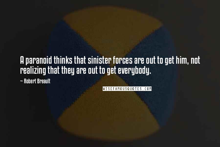 Robert Breault Quotes: A paranoid thinks that sinister forces are out to get him, not realizing that they are out to get everybody.
